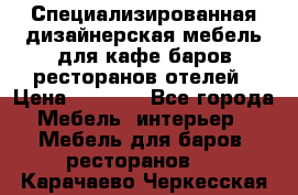 Специализированная дизайнерская мебель для кафе,баров,ресторанов,отелей › Цена ­ 5 000 - Все города Мебель, интерьер » Мебель для баров, ресторанов   . Карачаево-Черкесская респ.